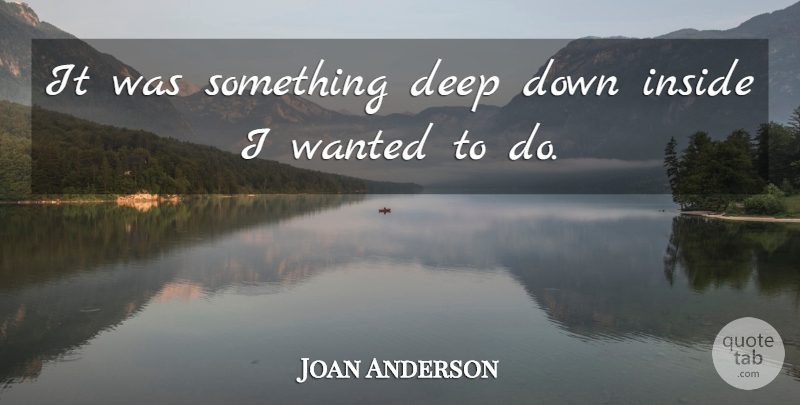 Joan Anderson Quote About Deep, Inside: It Was Something Deep Down...