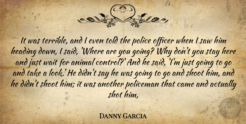 Danny Garcia Quote About Animal, Came, Heading, Officer, Police: It Was Terrible And I...