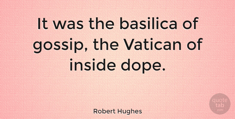 Robert Hughes Quote About Dope, Gossip: It Was The Basilica Of...