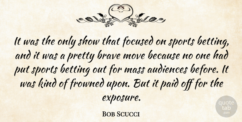 Bob Scucci Quote About Audiences, Betting, Brave, Focused, Frowned: It Was The Only Show...
