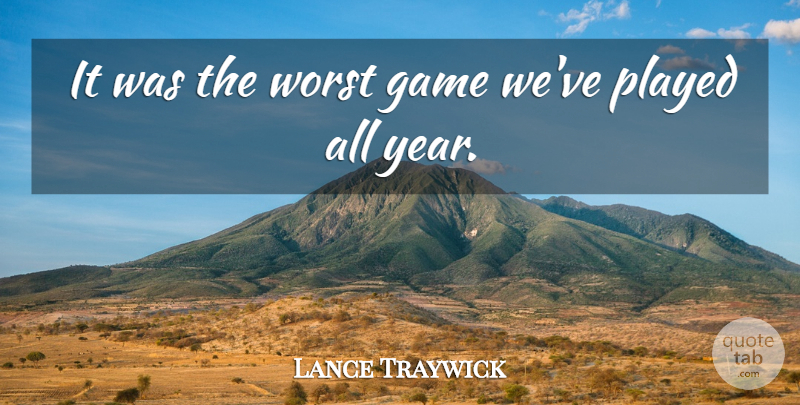 Lance Traywick Quote About Game, Played, Worst: It Was The Worst Game...