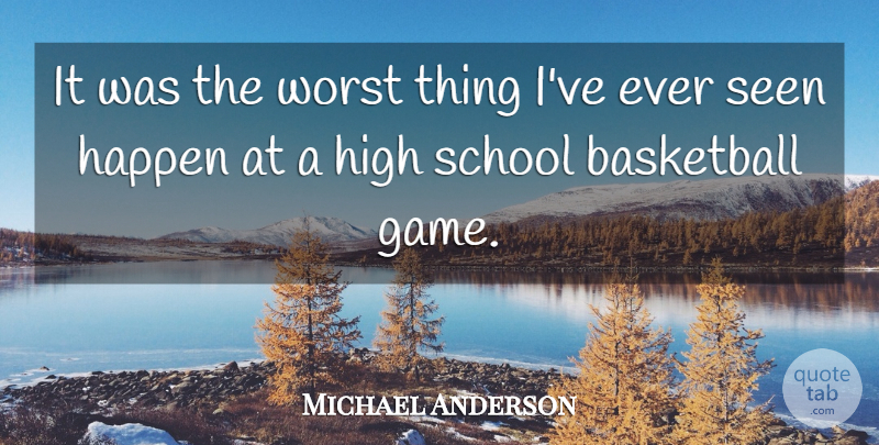 Michael Anderson Quote About Basketball, Happen, High, School, Seen: It Was The Worst Thing...