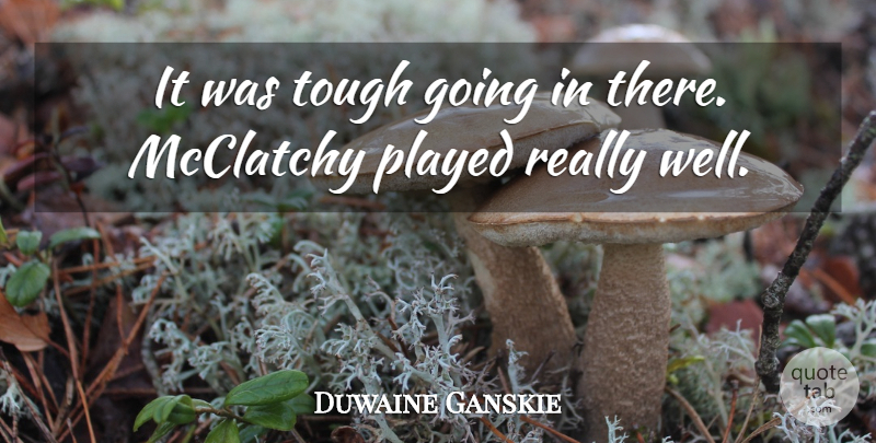 Duwaine Ganskie Quote About Played, Tough: It Was Tough Going In...