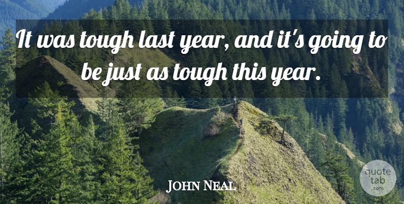 John Neal Quote About Last, Tough: It Was Tough Last Year...