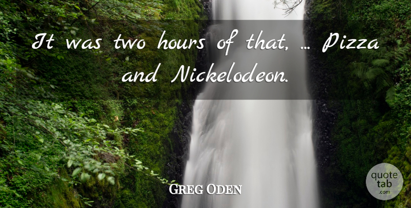 Greg Oden Quote About Hours, Pizza: It Was Two Hours Of...