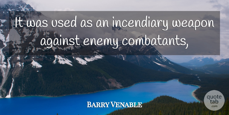 Barry Venable Quote About Against, Enemy, Incendiary, Weapon: It Was Used As An...