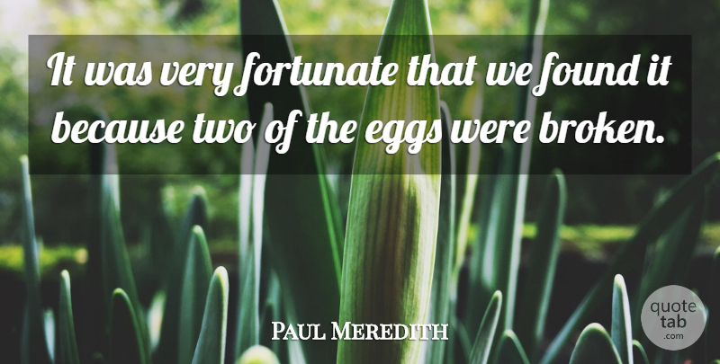 Paul Meredith Quote About Eggs, Fortunate, Found: It Was Very Fortunate That...