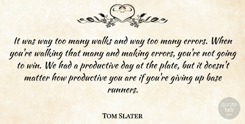 Tom Slater Quote About Base, Giving, Matter, Productive, Walking: It Was Way Too Many...