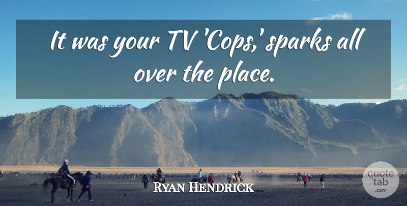 Ryan Hendrick Quote About Sparks, Tv: It Was Your Tv Cops...