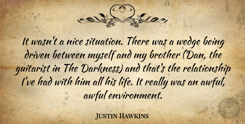 Justin Hawkins Quote About Awful, Brother, Driven, Guitarist, Nice: It Wasnt A Nice Situation...