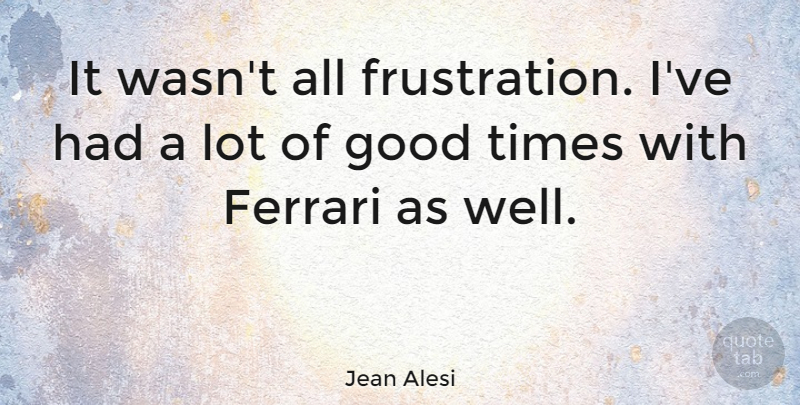 Jean Alesi Quote About French Celebrity, Good: It Wasnt All Frustration Ive...