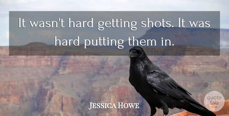 Jessica Howe Quote About Hard, Putting: It Wasnt Hard Getting Shots...