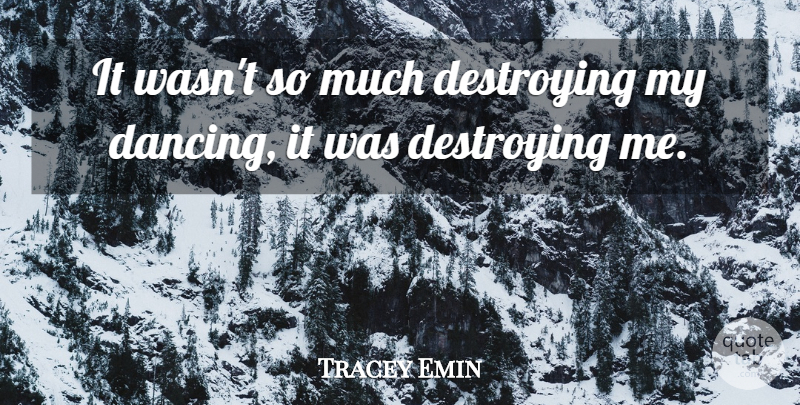 Tracey Emin Quote About Destroying Me, Dancing, Destroying: It Wasnt So Much Destroying...