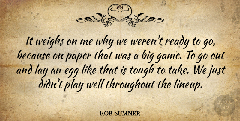Rob Sumner Quote About Egg, Lay, Paper, Ready, Throughout: It Weighs On Me Why...