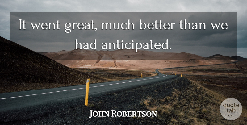 John Robertson Quote About undefined: It Went Great Much Better...