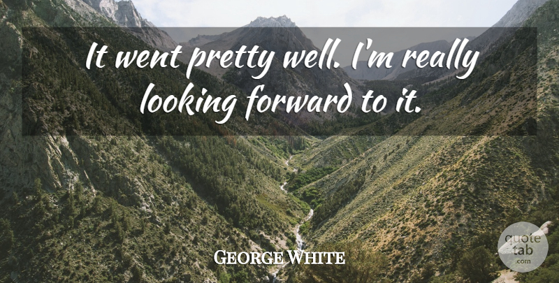 George White Quote About Forward, Looking: It Went Pretty Well Im...
