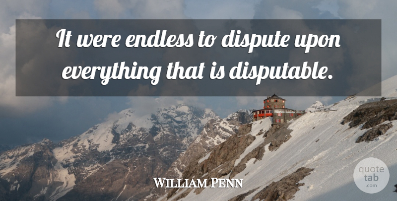 William Penn Quote About Disputes, Endless: It Were Endless To Dispute...