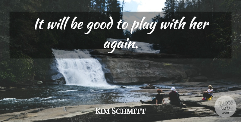 Kim Schmitt Quote About Good: It Will Be Good To...