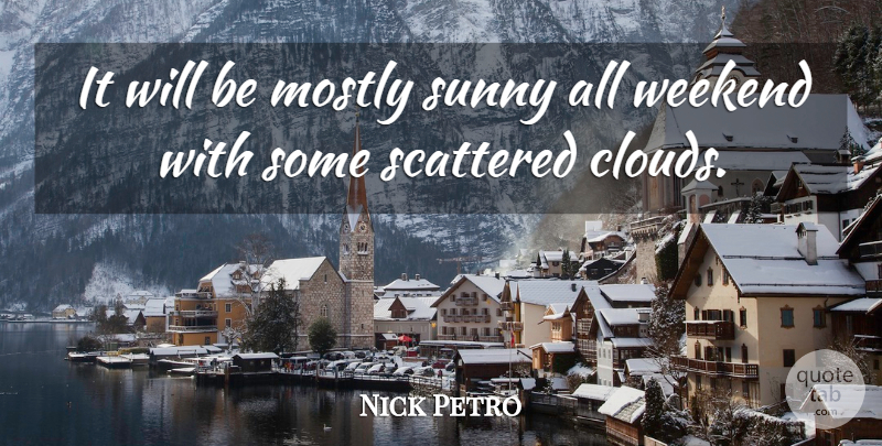 Nick Petro Quote About Mostly, Scattered, Sunny, Weekend: It Will Be Mostly Sunny...
