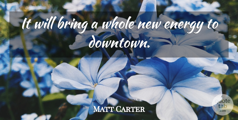 Matt Carter Quote About Bring, Energy: It Will Bring A Whole...