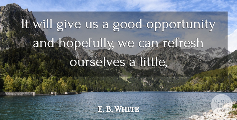 E. B. White Quote About Good, Opportunity, Ourselves, Refresh: It Will Give Us A...