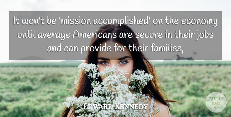 Edward Kennedy Quote About Average, Economy, Jobs, Provide, Secure: It Wont Be Mission Accomplished...