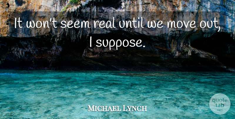 Michael Lynch Quote About Move, Seem, Until: It Wont Seem Real Until...