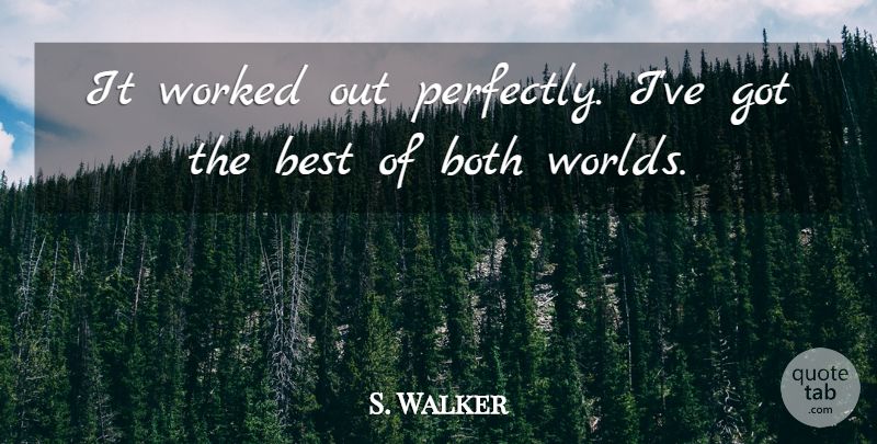 S. Walker Quote About Best, Both, Worked: It Worked Out Perfectly Ive...