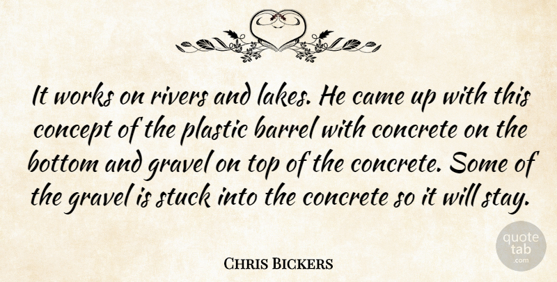 Chris Bickers Quote About Barrel, Bottom, Came, Concept, Concrete: It Works On Rivers And...