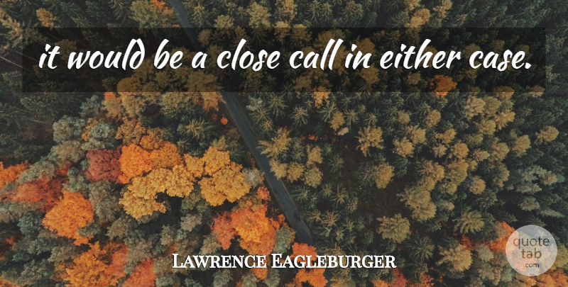 Lawrence Eagleburger Quote About Call, Close, Either: It Would Be A Close...
