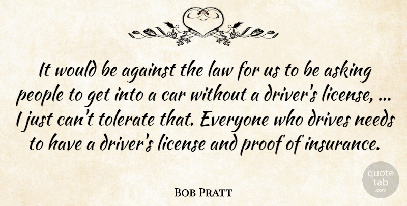 Bob Pratt Quote About Against, Asking, Car, Drives, Law: It Would Be Against The...