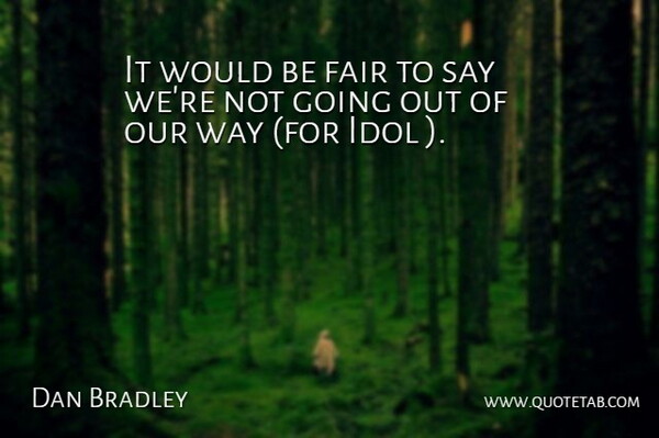 Dan Bradley Quote About Fair, Idol: It Would Be Fair To...