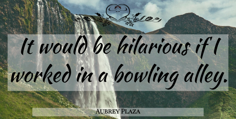 Aubrey Plaza Quote About Would Be, Bowling, Alleys: It Would Be Hilarious If...