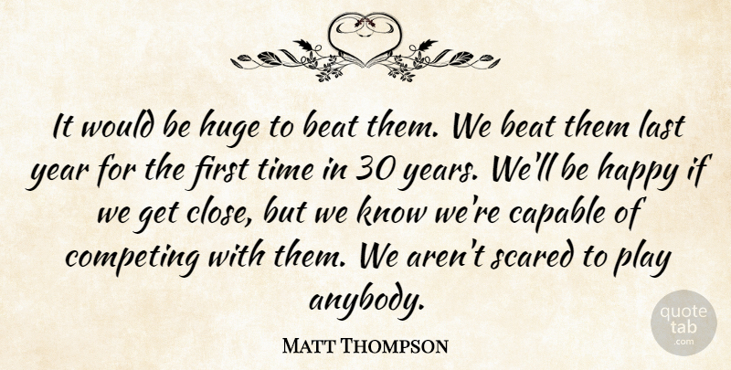 Matt Thompson Quote About Beat, Capable, Competing, Happy, Huge: It Would Be Huge To...