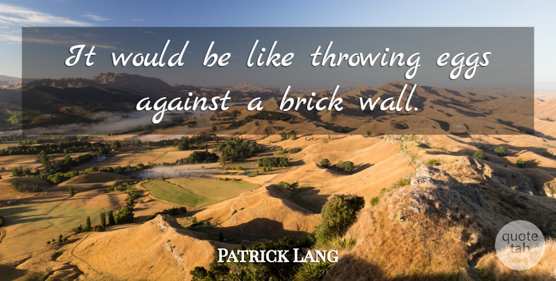 Patrick Lang Quote About Against, Brick, Eggs, Throwing: It Would Be Like Throwing...