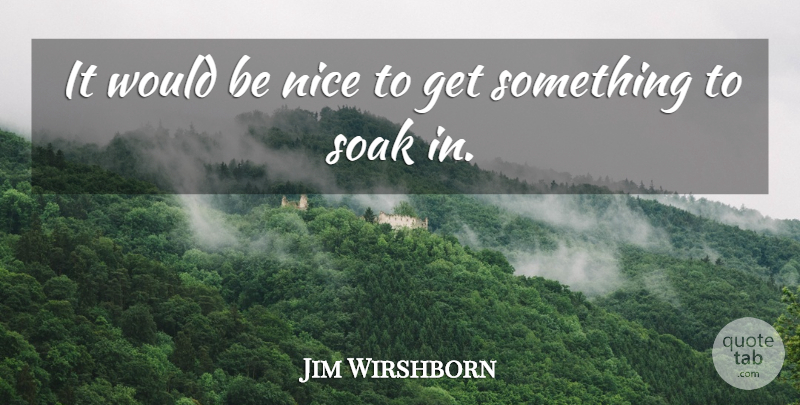 Jim Wirshborn Quote About Nice, Soak: It Would Be Nice To...