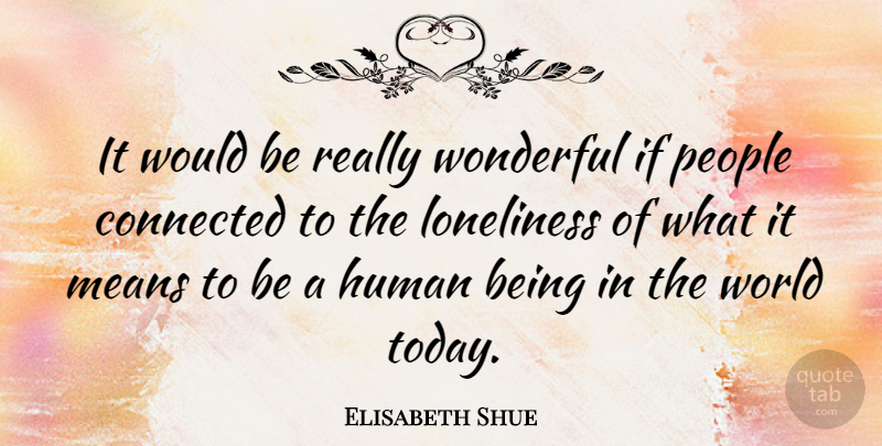 Elisabeth Shue Quote About Loneliness, Mean, People: It Would Be Really Wonderful...