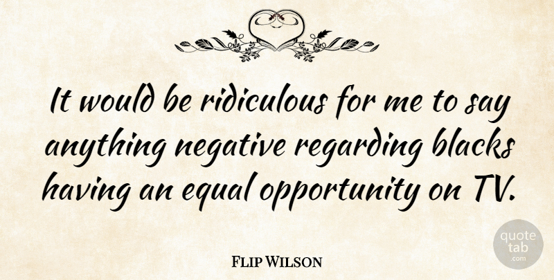 Flip Wilson Quote About Opportunity, Say Anything, Negative: It Would Be Ridiculous For...