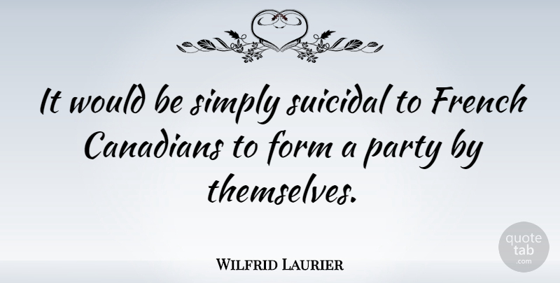 Wilfrid Laurier Quote About Party, Suicidal, Would Be: It Would Be Simply Suicidal...