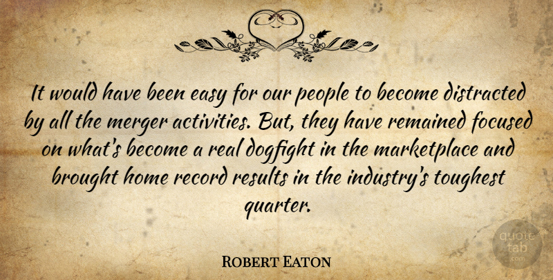 Robert Eaton Quote About Brought, Distracted, Easy, Focused, Home: It Would Have Been Easy...