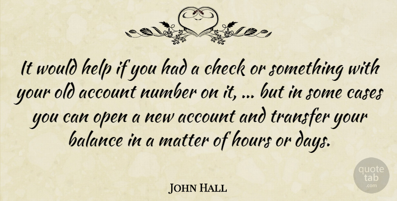 John Hall Quote About Account, Balance, Cases, Check, Help: It Would Help If You...