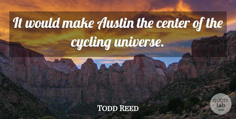 Todd Reed Quote About Austin, Center, Cycling, Universe: It Would Make Austin The...