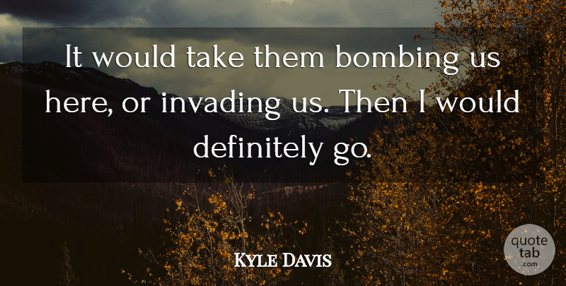 Kyle Davis Quote About Bombing, Definitely, Invading: It Would Take Them Bombing...