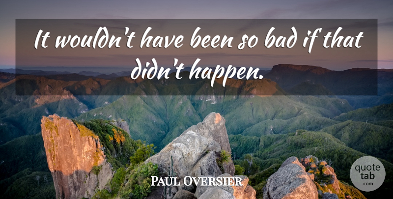 Paul Oversier Quote About Bad: It Wouldnt Have Been So...