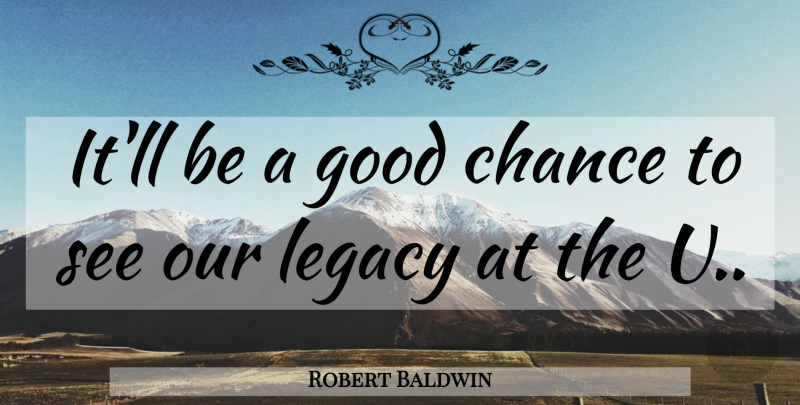Robert Baldwin Quote About Chance, Good, Legacy: Itll Be A Good Chance...