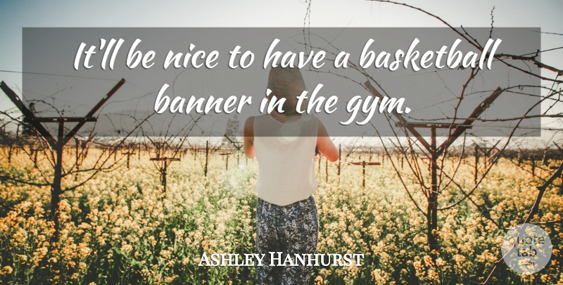 Ashley Hanhurst Quote About Banner, Basketball, Nice: Itll Be Nice To Have...
