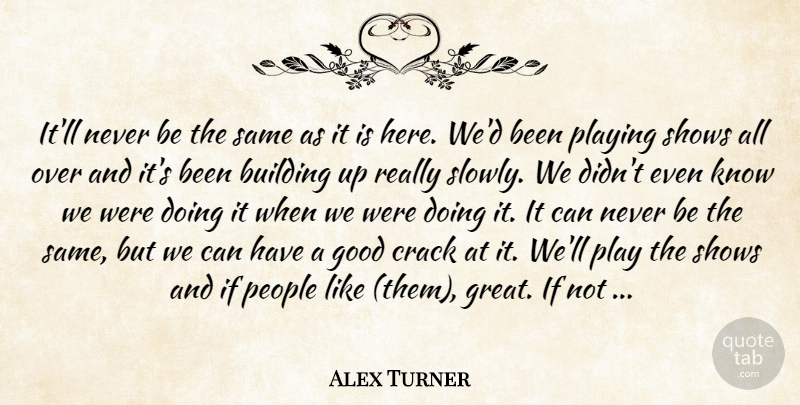 Alex Turner Quote About Building, Crack, Good, People, Playing: Itll Never Be The Same...