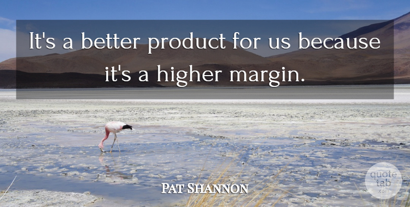 Pat Shannon Quote About Higher, Product: Its A Better Product For...