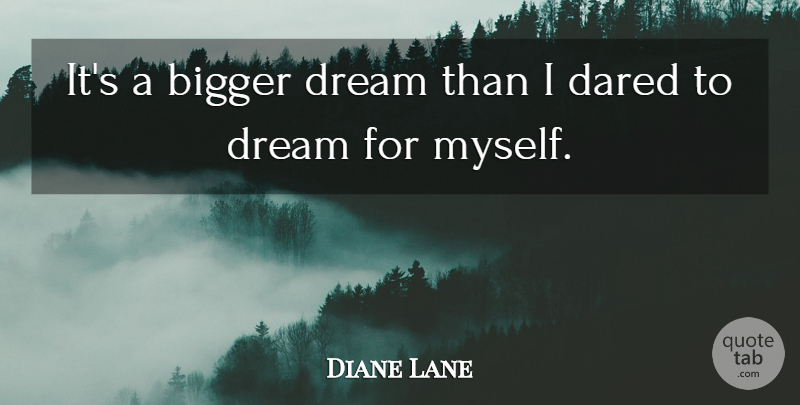 Diane Lane Quote About Bigger, Dared, Dream: Its A Bigger Dream Than...