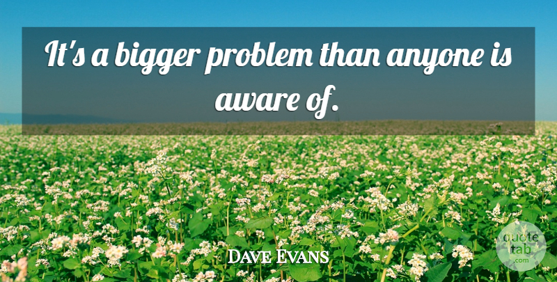 Dave Evans Quote About Anyone, Aware, Bigger, Problem: Its A Bigger Problem Than...